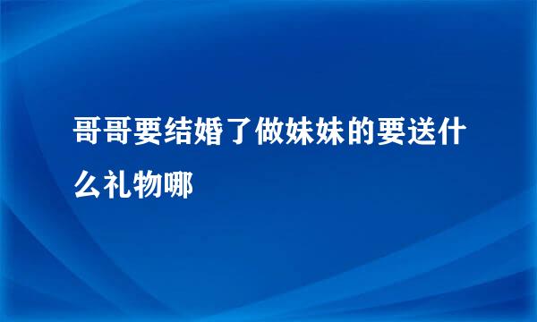 哥哥要结婚了做妹妹的要送什么礼物哪