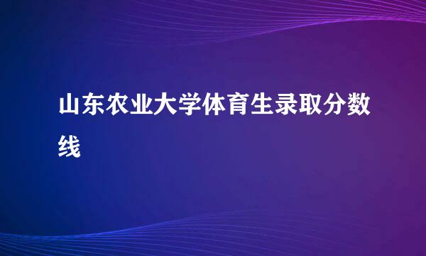 山东农业大学体育生录取分数线