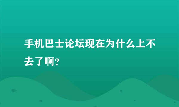 手机巴士论坛现在为什么上不去了啊？