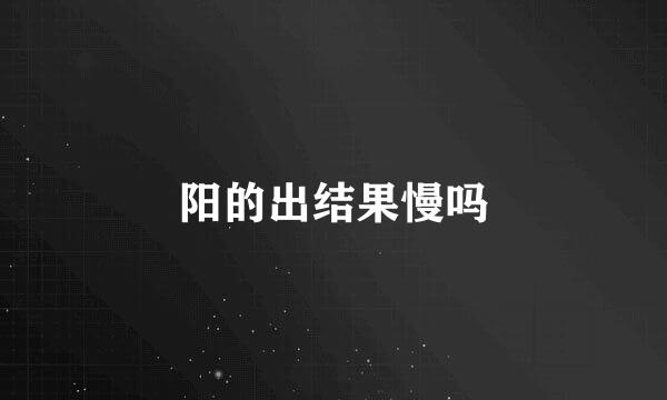 阳的出结果慢吗