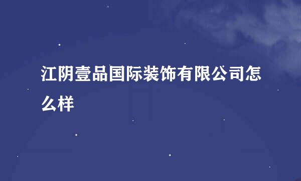 江阴壹品国际装饰有限公司怎么样