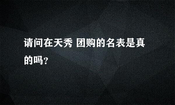 请问在天秀 团购的名表是真的吗？