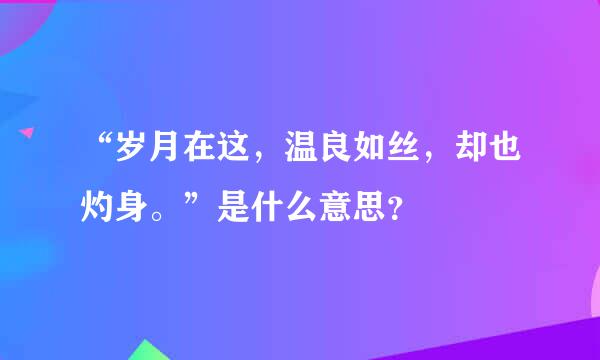 “岁月在这，温良如丝，却也灼身。”是什么意思？