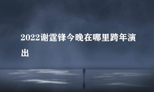 2022谢霆锋今晚在哪里跨年演出