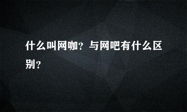 什么叫网咖？与网吧有什么区别？