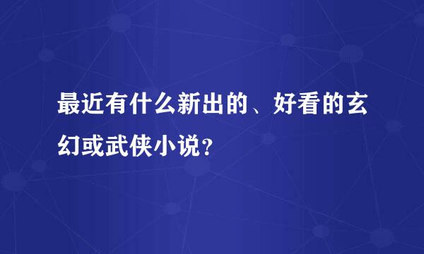 最近有什么新出的、好看的玄幻或武侠小说？