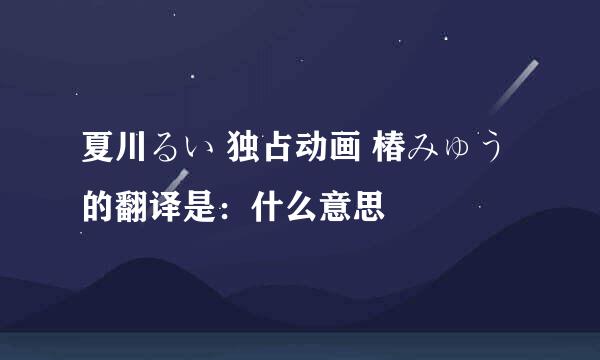 夏川るい 独占动画 椿みゅう的翻译是：什么意思