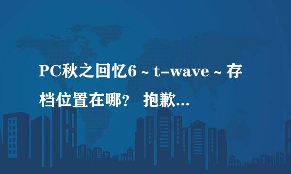 PC秋之回忆6～t-wave～存档位置在哪？ 抱歉没分可给了