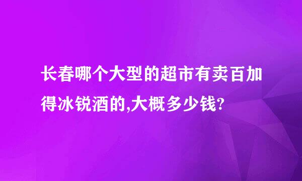 长春哪个大型的超市有卖百加得冰锐酒的,大概多少钱?