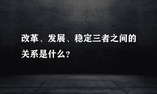 改革、发展、稳定三者之间的关系是什么？