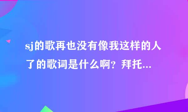 sj的歌再也没有像我这样的人了的歌词是什么啊？拜托各位大神