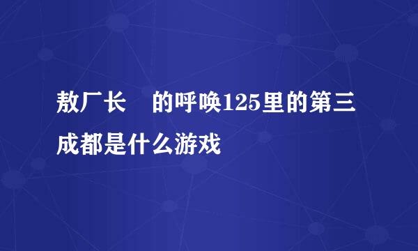 敖厂长囧的呼唤125里的第三成都是什么游戏