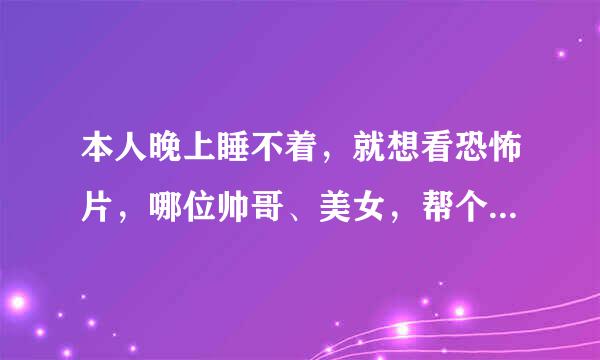 本人晚上睡不着，就想看恐怖片，哪位帅哥、美女，帮个小忙，有什么惊悚的片？