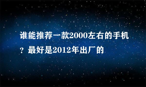 谁能推荐一款2000左右的手机？最好是2012年出厂的