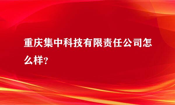 重庆集中科技有限责任公司怎么样？