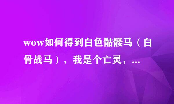 wow如何得到白色骷髅马（白骨战马），我是个亡灵，具体说说怎么得到，那个很什么牌子怎么得到？