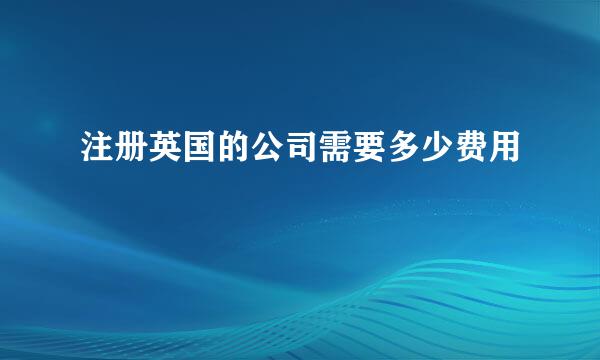 注册英国的公司需要多少费用