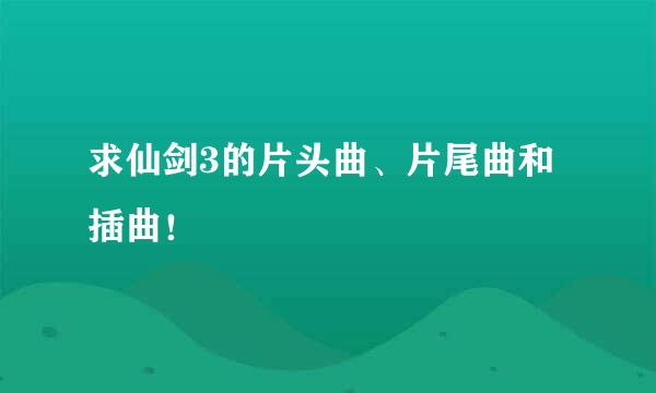 求仙剑3的片头曲、片尾曲和插曲！