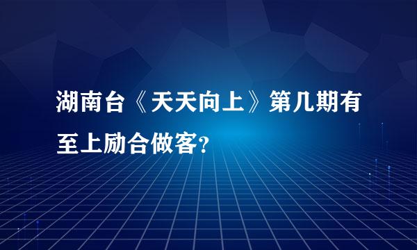 湖南台《天天向上》第几期有至上励合做客？