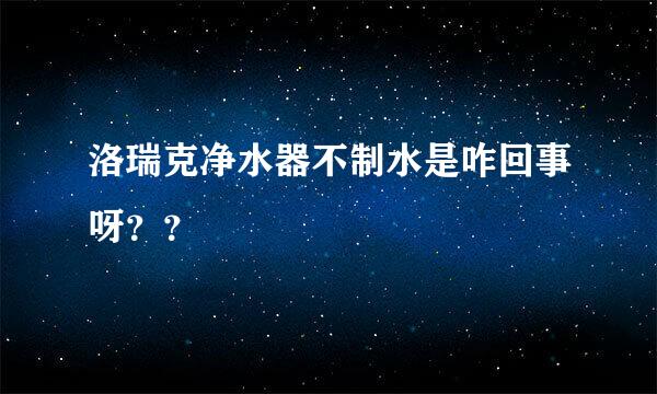 洛瑞克净水器不制水是咋回事呀？？