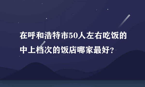 在呼和浩特市50人左右吃饭的中上档次的饭店哪家最好？