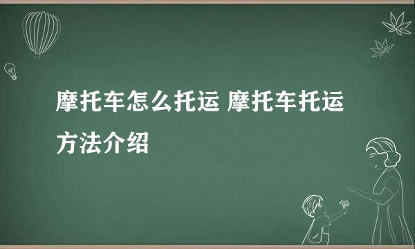 摩托车怎么托运 摩托车托运方法介绍