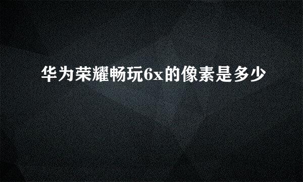 华为荣耀畅玩6x的像素是多少