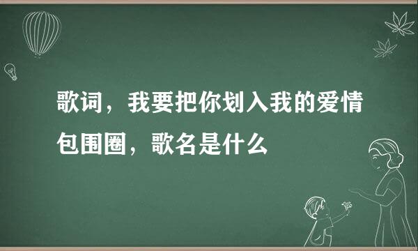 歌词，我要把你划入我的爱情包围圈，歌名是什么