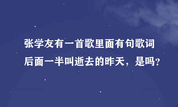 张学友有一首歌里面有句歌词后面一半叫逝去的昨天，是吗？