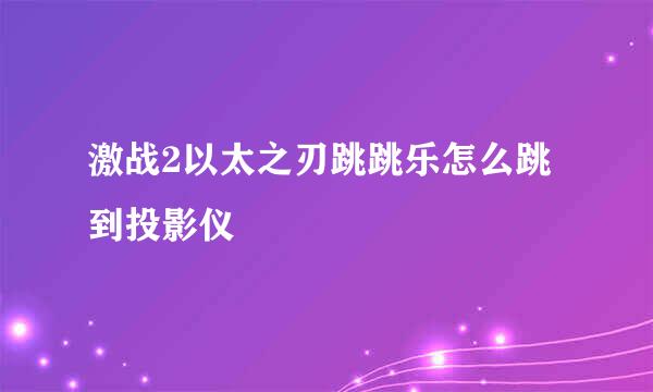 激战2以太之刃跳跳乐怎么跳到投影仪