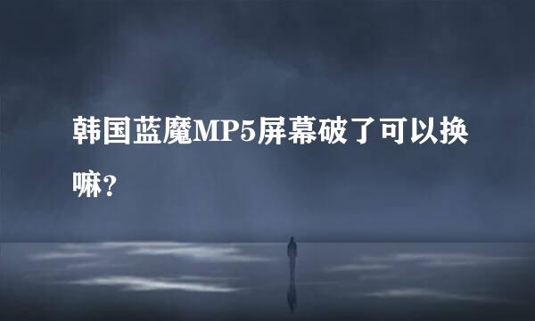 韩国蓝魔MP5屏幕破了可以换嘛？