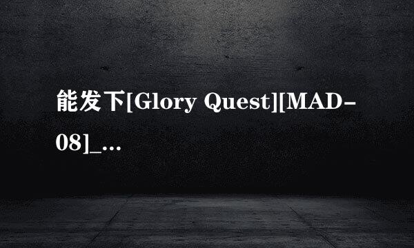 能发下[Glory Quest][MAD-08]____(兽皇)04犬のチンポでイッちゃう女子校生的种子或下载链接么？