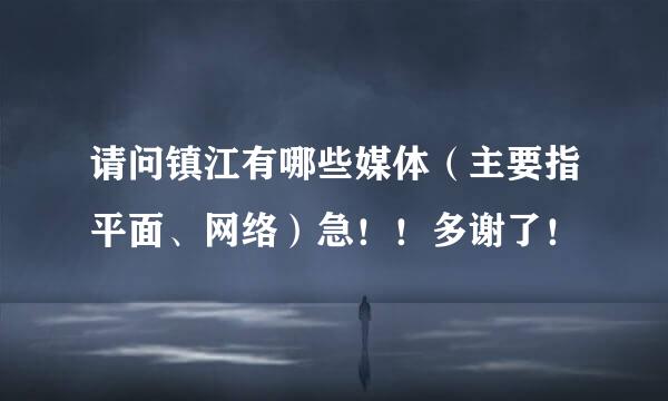 请问镇江有哪些媒体（主要指平面、网络）急！！多谢了！