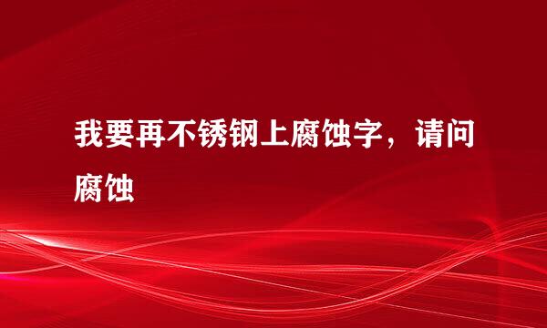 我要再不锈钢上腐蚀字，请问腐蚀