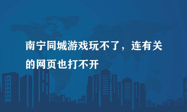 南宁同城游戏玩不了，连有关的网页也打不开