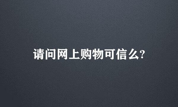 请问网上购物可信么?