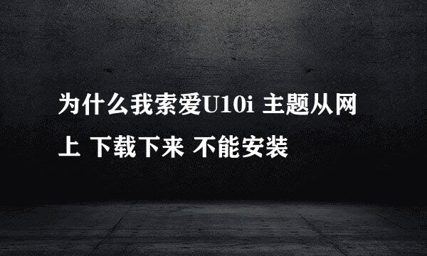 为什么我索爱U10i 主题从网上 下载下来 不能安装