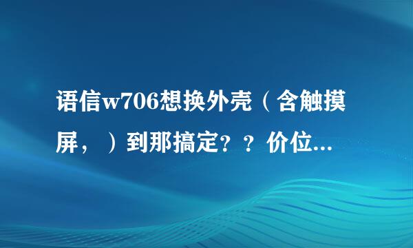 语信w706想换外壳（含触摸屏，）到那搞定？？价位大概需要多少！