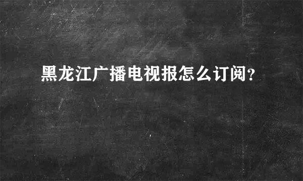 黑龙江广播电视报怎么订阅？