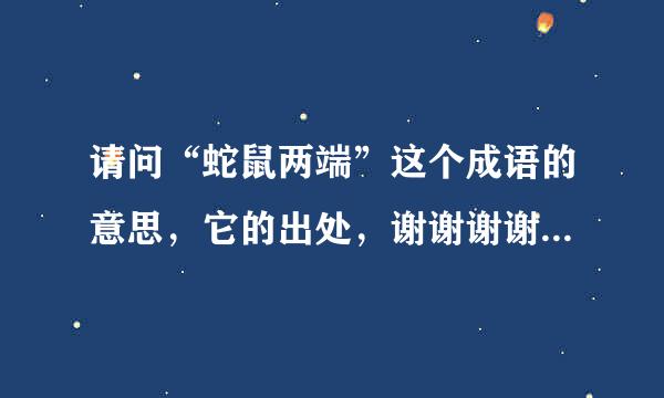 请问“蛇鼠两端”这个成语的意思，它的出处，谢谢谢谢了，大神帮忙啊