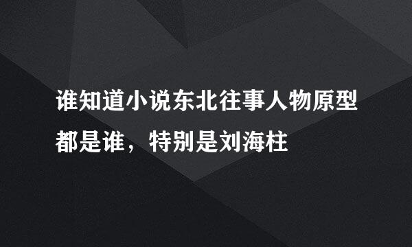 谁知道小说东北往事人物原型都是谁，特别是刘海柱