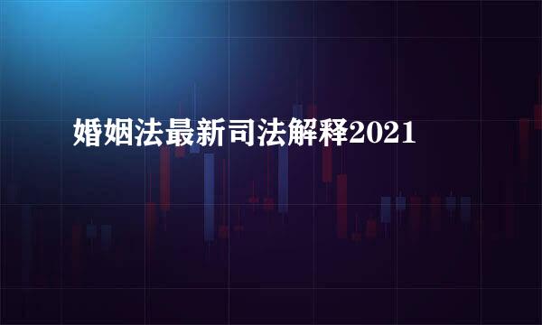 婚姻法最新司法解释2021