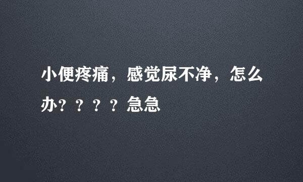 小便疼痛，感觉尿不净，怎么办？？？？急急