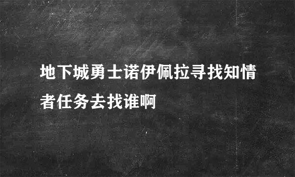 地下城勇士诺伊佩拉寻找知情者任务去找谁啊