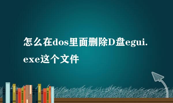 怎么在dos里面删除D盘egui.exe这个文件