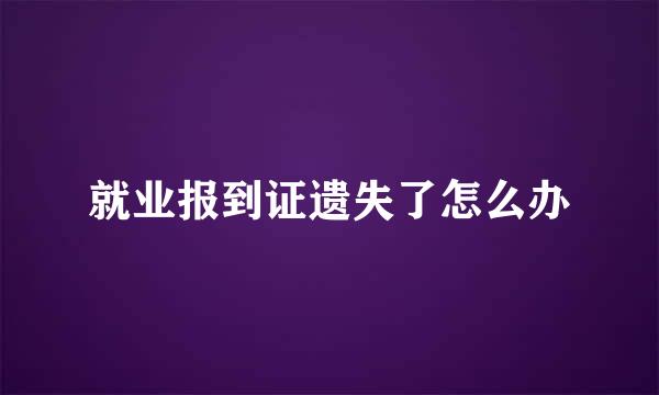 就业报到证遗失了怎么办