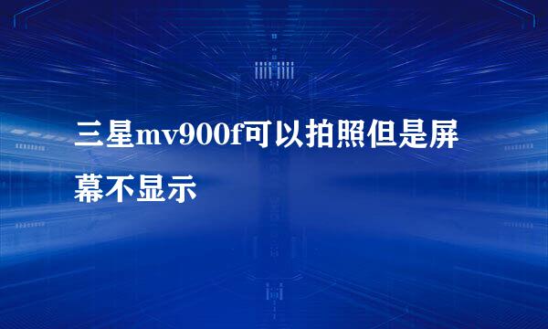 三星mv900f可以拍照但是屏幕不显示