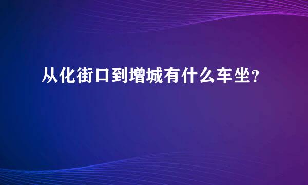 从化街口到增城有什么车坐？