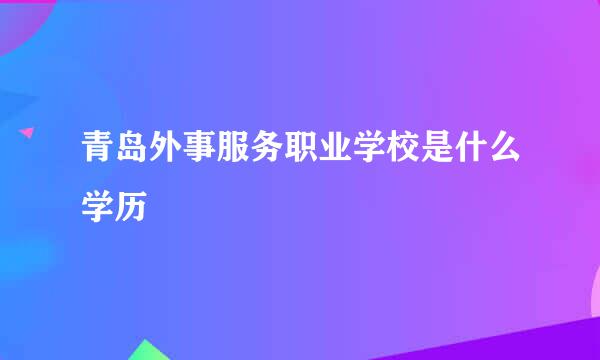 青岛外事服务职业学校是什么学历