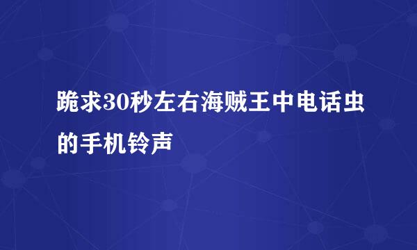 跪求30秒左右海贼王中电话虫的手机铃声